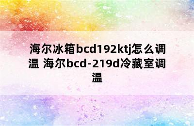 海尔冰箱bcd192ktj怎么调温 海尔bcd-219d冷藏室调温